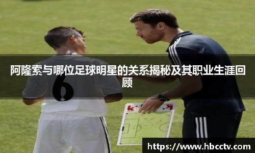 阿隆索与哪位足球明星的关系揭秘及其职业生涯回顾